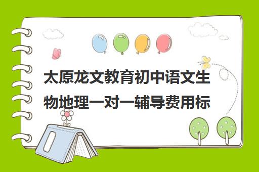 太原龙文教育初中语文生物地理一对一辅导费用标准价格表(初中地理一对一价钱)