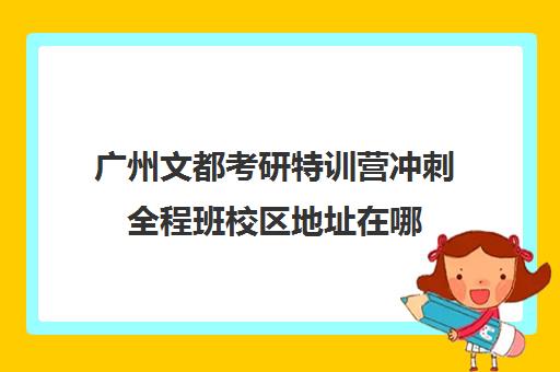 广州文都考研特训营冲刺全程班校区地址在哪（文都考研一个校区有几个分校长）