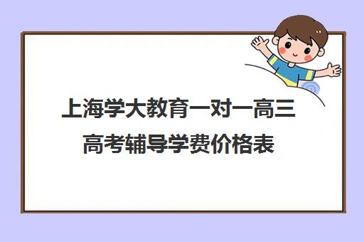 上海学大教育一对一高三高考辅导学费价格表（高考一对一辅导多少钱一小时）