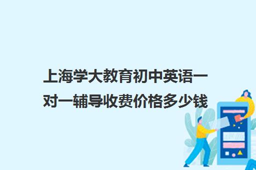 上海学大教育初中英语一对一辅导收费价格多少钱（新东方学费多少一年）