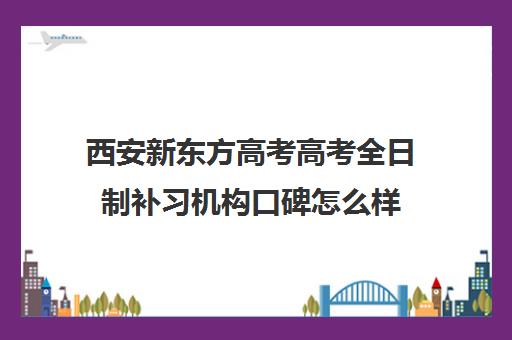 西安新东方高考高考全日制补习机构口碑怎么样