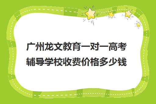 广州龙文教育一对一高考辅导学校收费价格多少钱(广州高考冲刺班封闭式全日制)