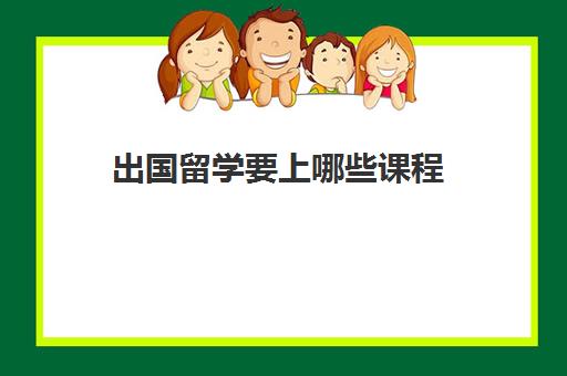 出国留学要上哪些课程(留学需要具备哪些条件)