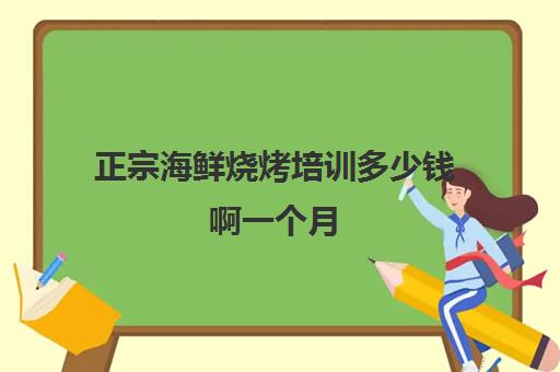 正宗海鲜烧烤培训多少钱啊一个月(烧烤培训班一般要多少钱)