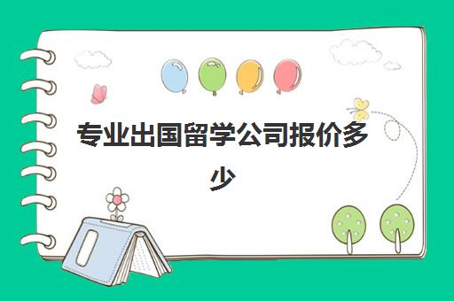 专业出国留学公司报价多少(专业出国留学机构收费标准)