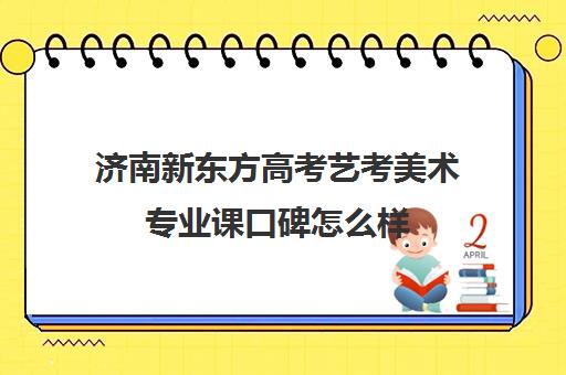 济南新东方高考艺考美术专业课口碑怎么样(济南美术教育机构排名)