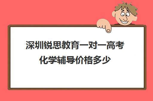 深圳锐思教育一对一高考化学辅导价格多少(高中英语补课机构哪家好)