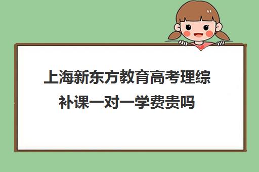 上海新东方教育高考理综补课一对一学费贵吗(新东方全日制高考班收费)