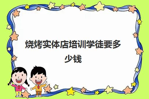 烧烤实体店培训学徒要多少钱(烧烤培训一般需要多少钱)