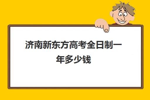 济南新东方高考全日制一年多少钱(济南新东方培训学校电话是多少)