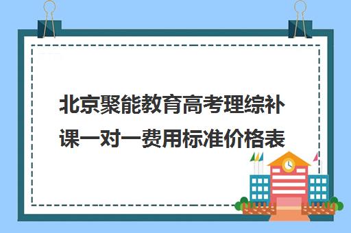 北京聚能教育高考理综补课一对一费用标准价格表（高考一对一辅导机构哪个好）