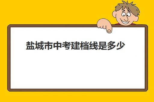 盐城市中考建档线是多少(中考没过线如何上高中)