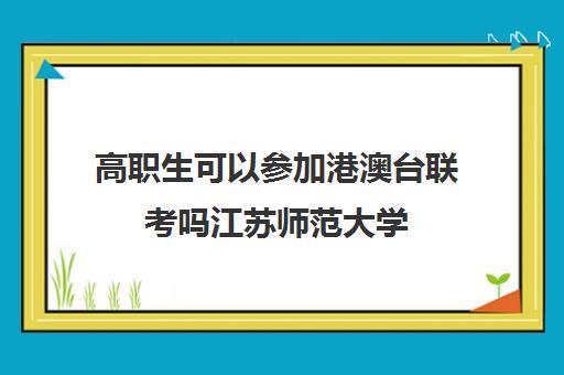 高职生可以参加港澳台联考吗江苏师范大学(港澳台联考各校分数线)