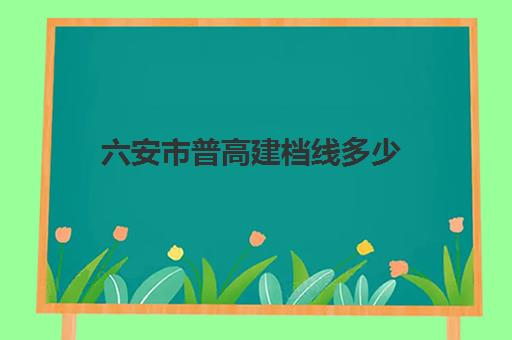 六安市普高建档线多少(六安所有高中录取分数线)