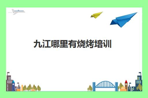 九江哪里有烧烤培训(烧烤培训学校学费)