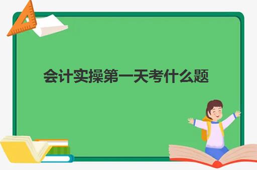 会计实操第一天考什么题(会计基础知识题库及答案)