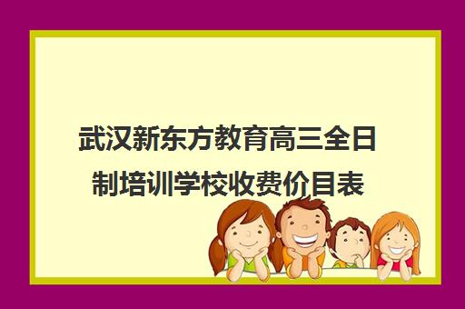 武汉新东方教育高三全日制培训学校收费价目表(济南新东方高三冲刺班收费价格表)