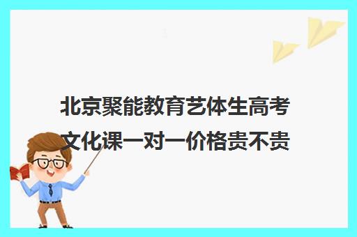 北京聚能教育艺体生高考文化课一对一价格贵不贵？多少钱一年（北京高三补课机构排名）