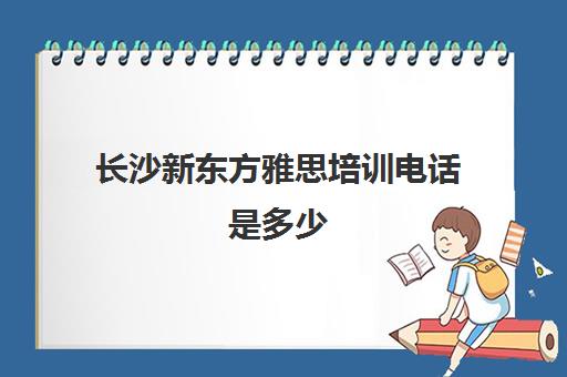 长沙新东方雅思培训电话是多少(长沙新东方雅思收费)