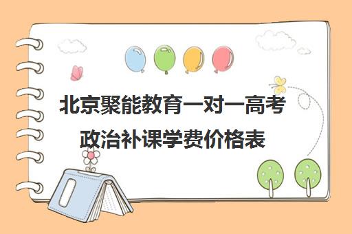 北京聚能教育一对一高考政治补课学费价格表（北京高三补课机构排名）