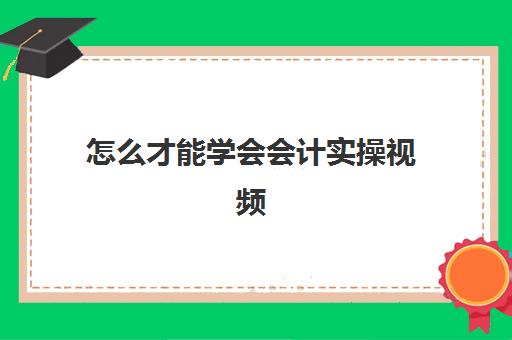 怎么才能学会会计实操视频(学会计视频教程全套免费)