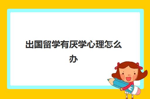 出国留学有厌学心理怎么办(厌学情绪严重不想去学校怎么办)