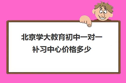 北京学大教育初中一对一补习中心价格多少