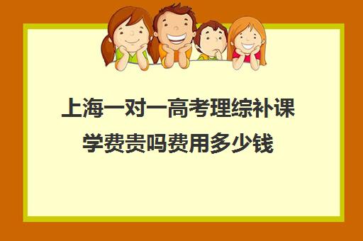 上海一对一高考理综补课学费贵吗费用多少钱(上海高中培训哪个机构好)