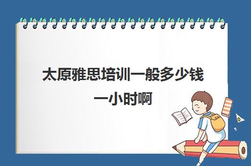 太原雅思培训一般多少钱一小时啊(学雅思的费用一般为多少呢)