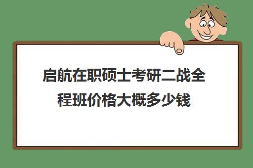 启航在职硕士考研二战全程班价格大概多少钱（启途教育在职考研怎么样）