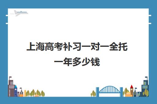 上海高考补习一对一全托一年多少钱