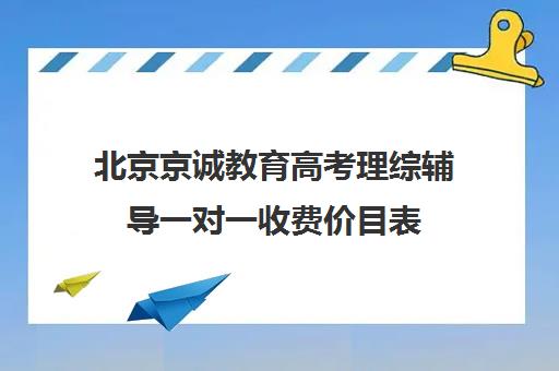 北京京诚教育高考理综辅导一对一收费价目表（高考一对一辅导机构哪个好）