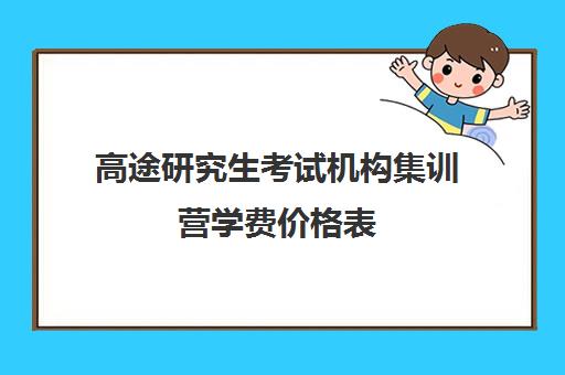 高途研究生考试机构集训营学费价格表（高途考研正规吗）