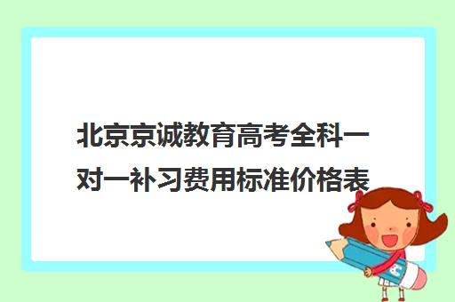 北京京诚教育高考全科一对一补习费用标准价格表