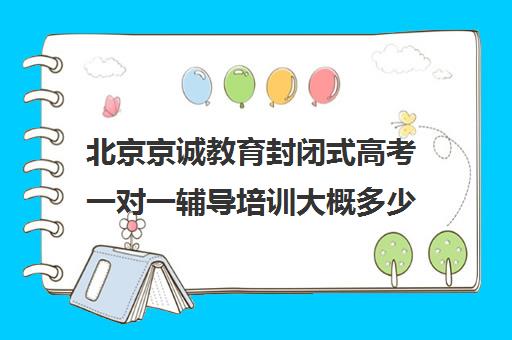 北京京诚教育封闭式高考一对一辅导培训大概多少钱（北京高考冲刺班封闭式全日制）