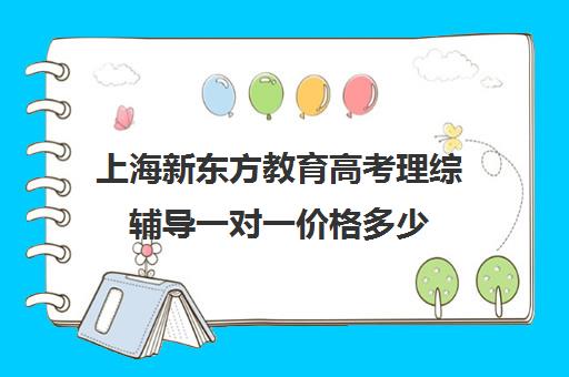 上海新东方教育高考理综辅导一对一价格多少(新东方高三一对一好吗)