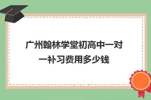 广州翰林学堂初高中一对一补习费用多少钱