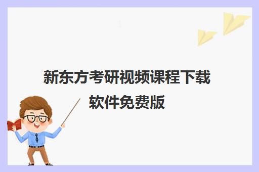 新东方考研视频课程下载软件免费版(2024新东方考研英语全程班百度云)