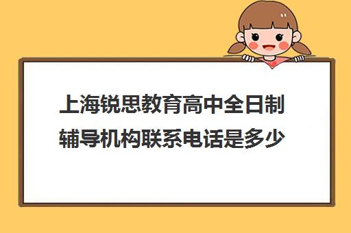 上海锐思教育高中全日制辅导机构联系电话是多少（上海高考补课机构排名）