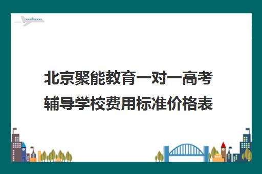 北京聚能教育一对一高考辅导学校费用标准价格表（北京高中一对一补课费用）