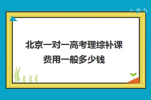 北京一对一高考理综补课费用一般多少钱(精锐一对一收费标准)