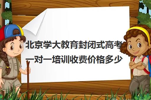 北京学大教育封闭式高考一对一培训收费价格多少钱（新东方高三一对一好吗）