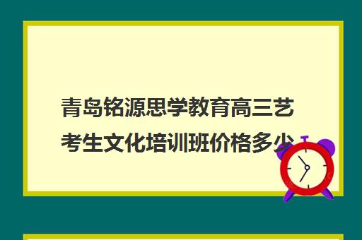 青岛铭源思学教育高三艺考生文化培训班价格多少钱(艺考培训学校)