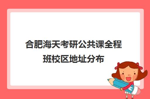 合肥海天考研公共课全程班校区地址分布（合肥有哪些考研机构）