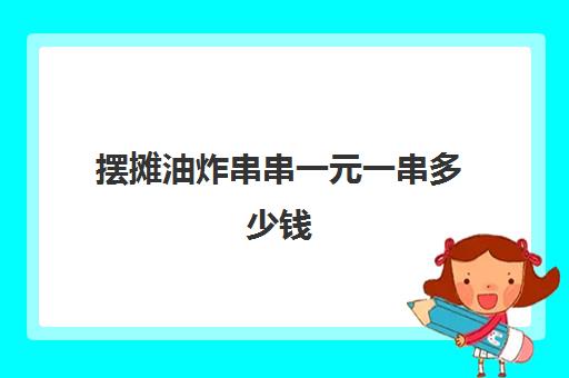 摆摊油炸串串一元一串多少钱(摆一个炸串摊大约需要多少钱)