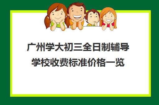 广州学大初三全日制辅导学校收费标准价格一览(广州公办中专免学费招生的学校)