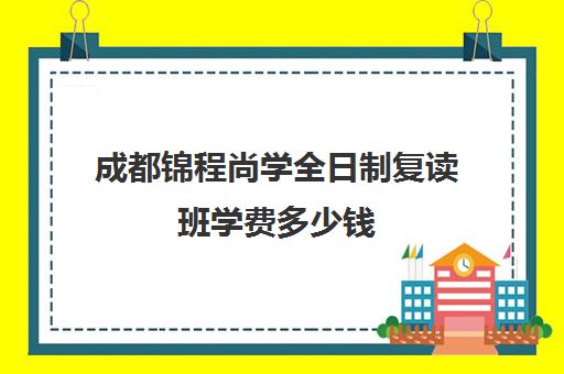 成都锦程尚学全日制复读班学费多少钱(成都高考复读学校哪里好)