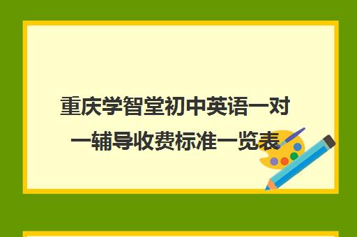 重庆学智堂初中英语一对一辅导收费标准一览表(小学英语一对一收费标准)