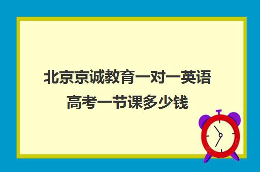 北京京诚教育一对一英语高考一节课多少钱（高考一对一辅导机构哪个好）