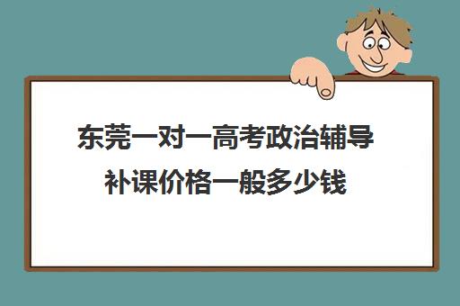 东莞一对一高考政治辅导补课价格一般多少钱(一对一补课利弊)